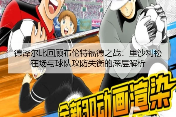 德泽尔比回顾布伦特福德之战：里沙利松在场与球队攻防失衡的深层解析